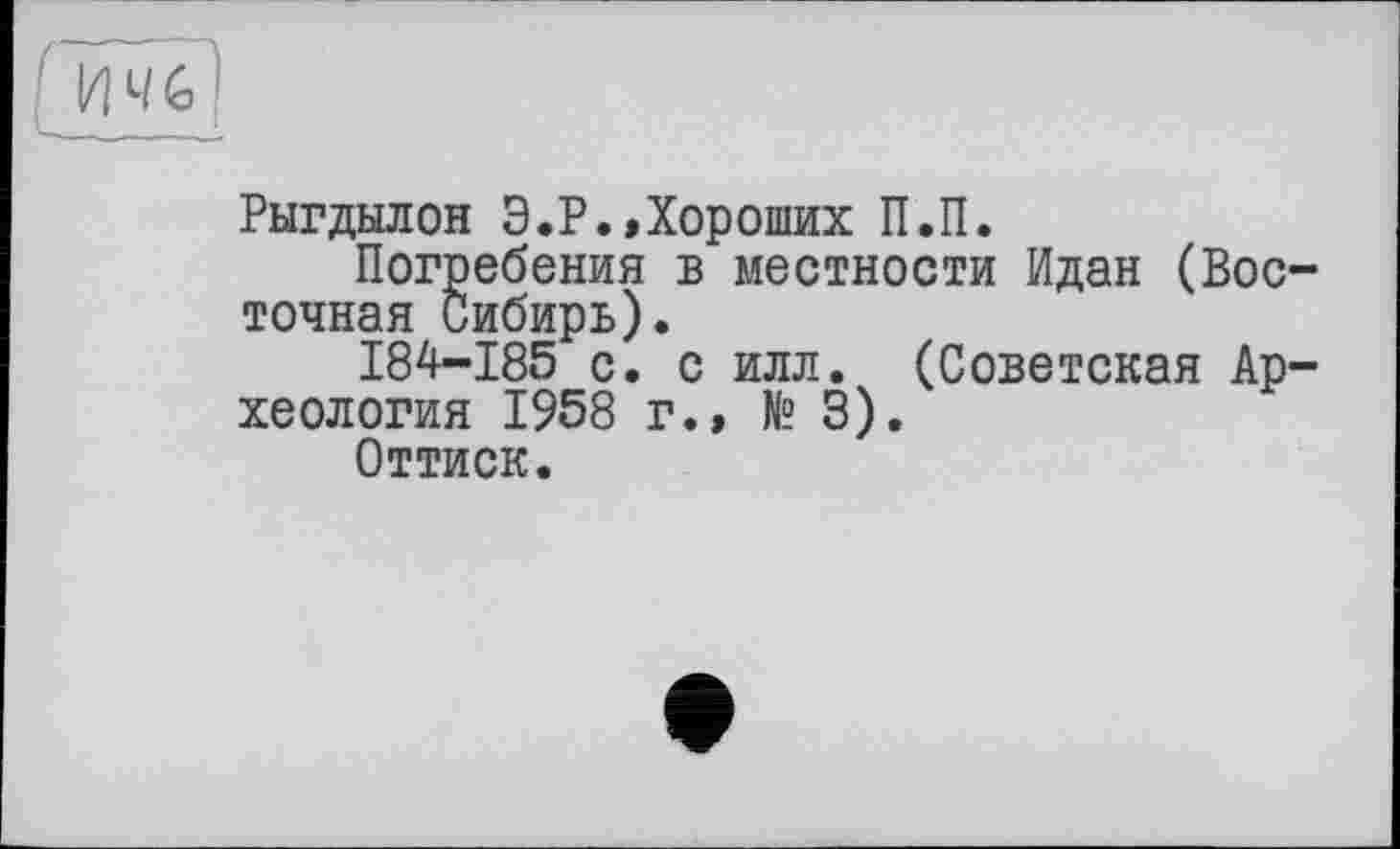 ﻿Рыгдылон Э.Р.,Хороших П.П.
Погребения в местности Идан (Вос точная Сибирь).
184-185 с. с илл. (Советская Ар хеология 1958 г.» № 3).
Оттиск.